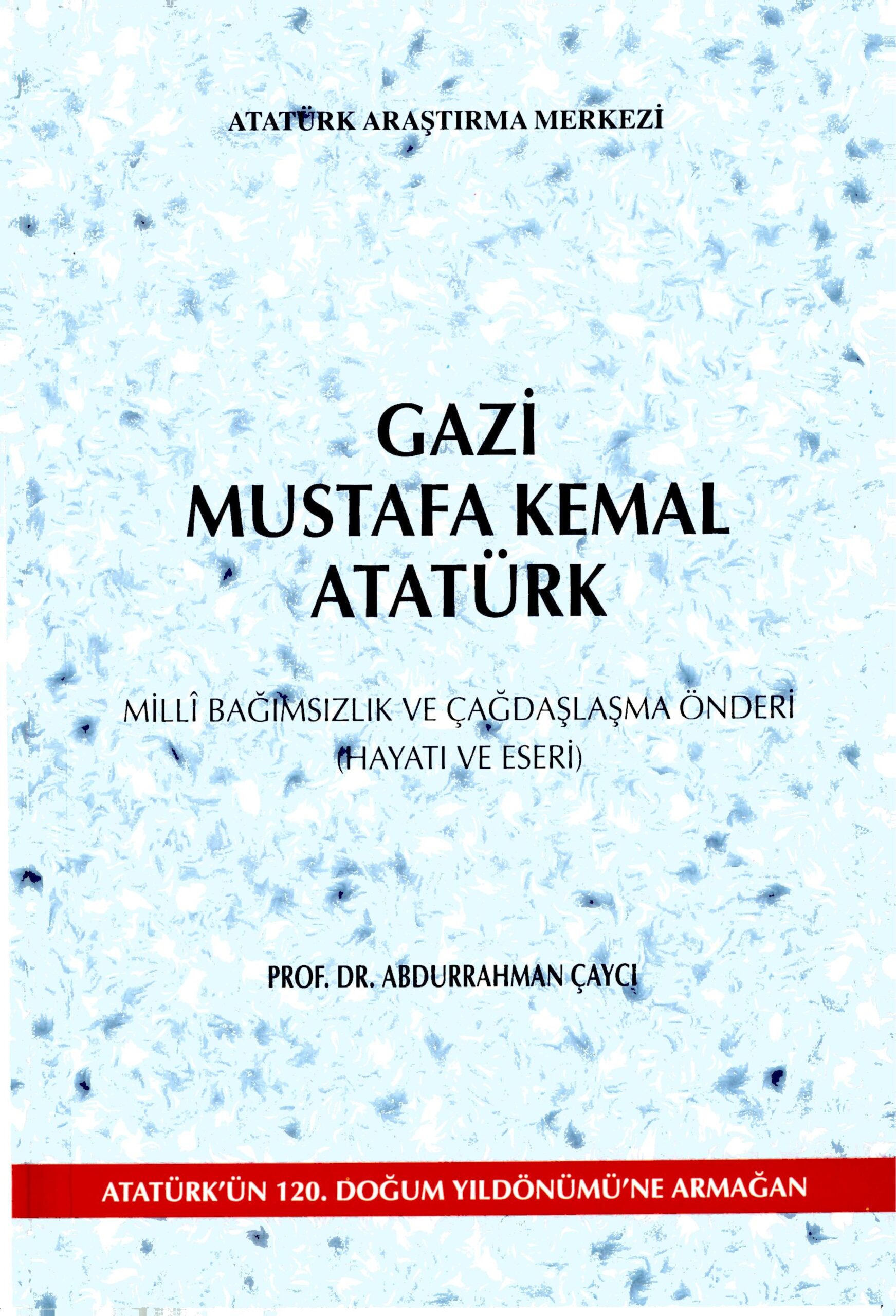 Gazi Mustafa Kemal Atatürk Milli Bağımsızlık ve Çağdaşlaşma Önderi (Hayatı ve Eseri)
